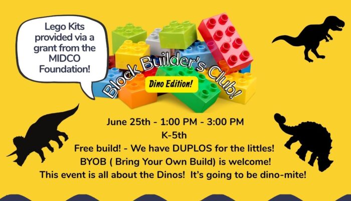 Yellow background, with blue on the bottom, Dino shadow images, with lego blocks. Block Builder's Club: Dino Edition! June 25th 1 -3 PM K-5th. Free builds, DUPLOS for littles, Bring your own Build is welcome, the is event is all about the DInos! Kits provided via a grant from the MIDCO Foundation