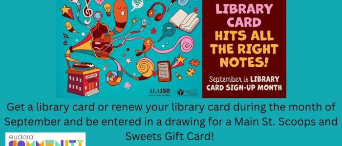 Turquoise colored background with music themed graphic. Library Card Sign Up Month. All September long. Library is having a drawing for anyone who renews or gets a library card during the month of September to win a Main St. Scoops and Sweets Gift Card. Open to all Ages. Winner is chosen on Oct 1st
