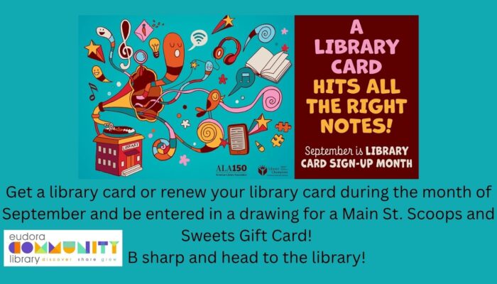 Turquoise colored background with music themed graphic. Library Card Sign Up Month. All September long. Library is having a drawing for anyone who renews or gets a library card during the month of September to win a Main St. Scoops and Sweets Gift Card. Open to all Ages. Winner is chosen on Oct 1st